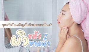 ผิวแห้ง ผิวขาดน้ำ คุณกำลังเผชิญกับ ผิวประเภทไหน